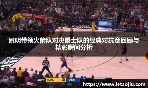 姚明带领火箭队对决爵士队的经典对抗赛回顾与精彩瞬间分析