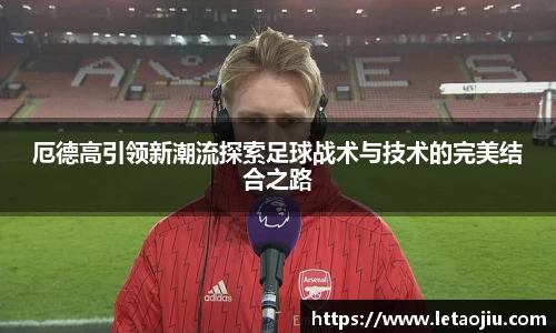 厄德高引领新潮流探索足球战术与技术的完美结合之路