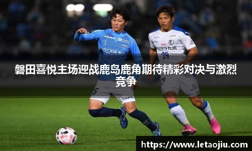 磐田喜悦主场迎战鹿岛鹿角期待精彩对决与激烈竞争