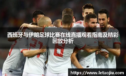 西班牙与伊朗足球比赛在线直播观看指南及精彩回放分析